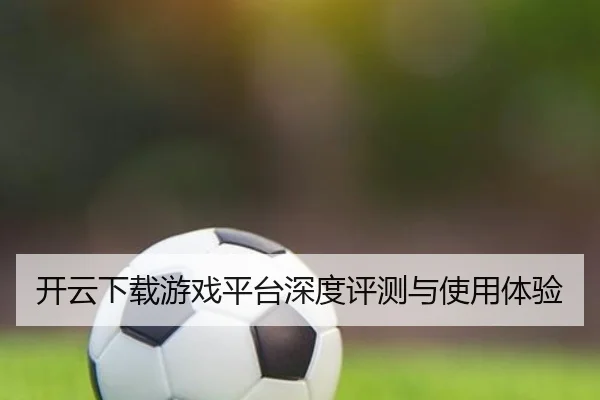 开云下载游戏平台深度评测与使用体验