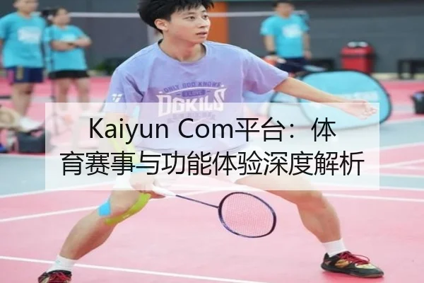 Kaiyun Com平台：体育赛事与功能体验深度解析